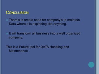 CONCLUSION
 There’s is ample need for company’s to maintain
Data where it is exploding like anything.
 It will transform all business into a well organized
company.
This is a Future tool for DATA Handling and
Maintenance .
 
