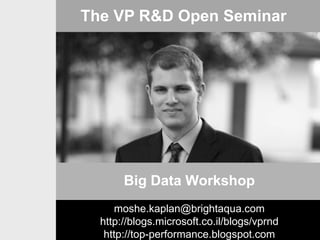 The VP R&D Open Seminar

Big Data Workshop
moshe.kaplan@brightaqua.com
http://blogs.microsoft.co.il/blogs/vprnd
http://top-performance.blogspot.com

 