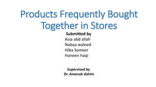 Products Frequently Bought
Together in Stores
Submitted by
Asia abd allah
Nabaa waleed
Hiba Sameer
Haneen haqi
Supervised by
Dr. Amenah dahim
 