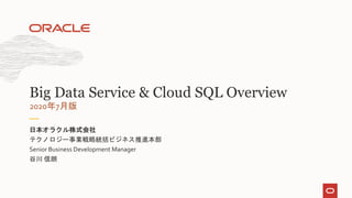 テクノロジー事業戦略統括ビジネス推進本部
Senior Business Development Manager
谷川 信朗
日本オラクル株式会社
2020年7月版
Big Data Service & Cloud SQL Overview
 