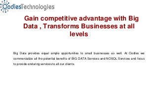 Gain competitive advantage with Big
Data , Transforms Businesses at all
levels
Big Data provides equal ample opportunities to small businesses as well. At Oodles we
commercialize all the potential benefits of BIG DATA Services and NOSQL Services and focus
to provide enduring services to all our clients.
 