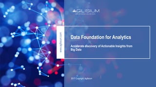 2017 Copyright. Agilisium
Data Foundation for Analytics
Accelerate discovery of Actionable Insights from
Big Data
www.agilisium.com
 