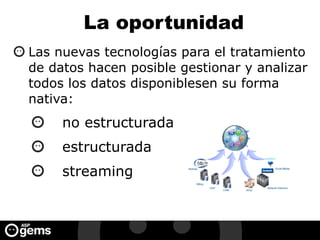 La oportunidad
Las nuevas tecnologías para el tratamiento
de datos hacen posible gestionar y analizar
todos los datos disponiblesen su forma
nativa:
no estructurada
estructurada
streaming
 