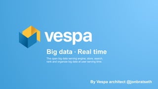 Big data ° Real time
The open big data serving engine; store, search,
rank and organize big data at user serving time.
By Vespa architect @jonbratseth
 