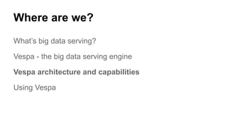Where are we?
What’s big data serving?
Vespa - the big data serving engine
Vespa architecture and capabilities
Using Vespa
 
