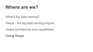Where are we?
What’s big data serving?
Vespa - the big data serving engine
Vespa architecture and capabilities
Using Vespa
 