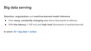 Big data serving
Selection, organization and machine-learned model inference
● Over many, constantly changing data items (...