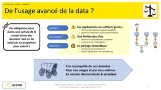 Les applications ne suffisent jamais
▪ Dans les formulaires / rapports prédéfinis
▪ Besoins en extraction manuelle permanents
Aux limites des silos
▪ Besoins en consolidations complexes
▪ A cause de clés hétérogènes…
Le partage sémantique
▪ Connaissance de l’existence
▪ De leur signification (et équivalences)
7
De l’usage avancé de la data ?
Orano Cycle La Hague - C.Leclerc - Vers une Data collaborative
via la Data Virtualisation - Salon Big Data Paris 2021
Par obligation, nous
avons une culture de la
conservation des
données. Sait-on les
valoriser en proportion
pour autant ?
AVOIR ?
POUVOIR ?
SAVOIR ?
A la reconquête de nos données
Pour nos usages et par nous mêmes
En version démocratisée & sécurisée
Sommes nous « big data » compliant ?
 