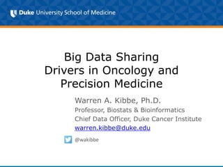 Big Data Sharing
Drivers in Oncology and
Precision Medicine
Warren A. Kibbe, Ph.D.
Professor, Biostats & Bioinformatics
Chief Data Officer, Duke Cancer Institute
warren.kibbe@duke.edu
@wakibbe
 