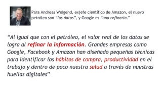 Para Andreas Weigend, exjefe científico de Amazon, el nuevo
petróleo son “los datos”, y Google es “una refinería.”
“Al igu...