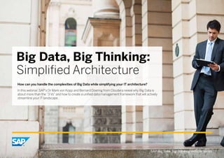 Big Data, Big Thinking:
Simplified Architecture
How can you handle the complexities of Big Data while simplifying your IT architecture?
In this webinar, SAP’s Dr Mark von Kopp and Bernard Doering from Cloudera reveal why Big Data is
about more than the “3 Vs” and how to create a unified data management framework that will actively
streamline your IT landscape.
SAP Big Data, Big Thinking webinar series
 