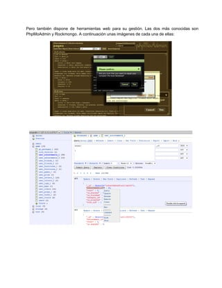 Pero también dispone de herramientas web para su gestión. Las dos más conocidas son                         
PhpMoAdmin y Rockmongo. A continuación unas imágenes de cada una de ellas:
 