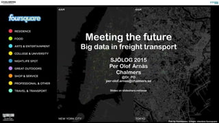 Meeting the future
Big data in freight transport
SJÖLOG 2015
Per Olof Arnäs
Chalmers
@Dr_PO
per-olof.arnas@chalmers.se
Slides on slideshare.net/poar
Film by Foursquare. Google: checkins foursquare
 