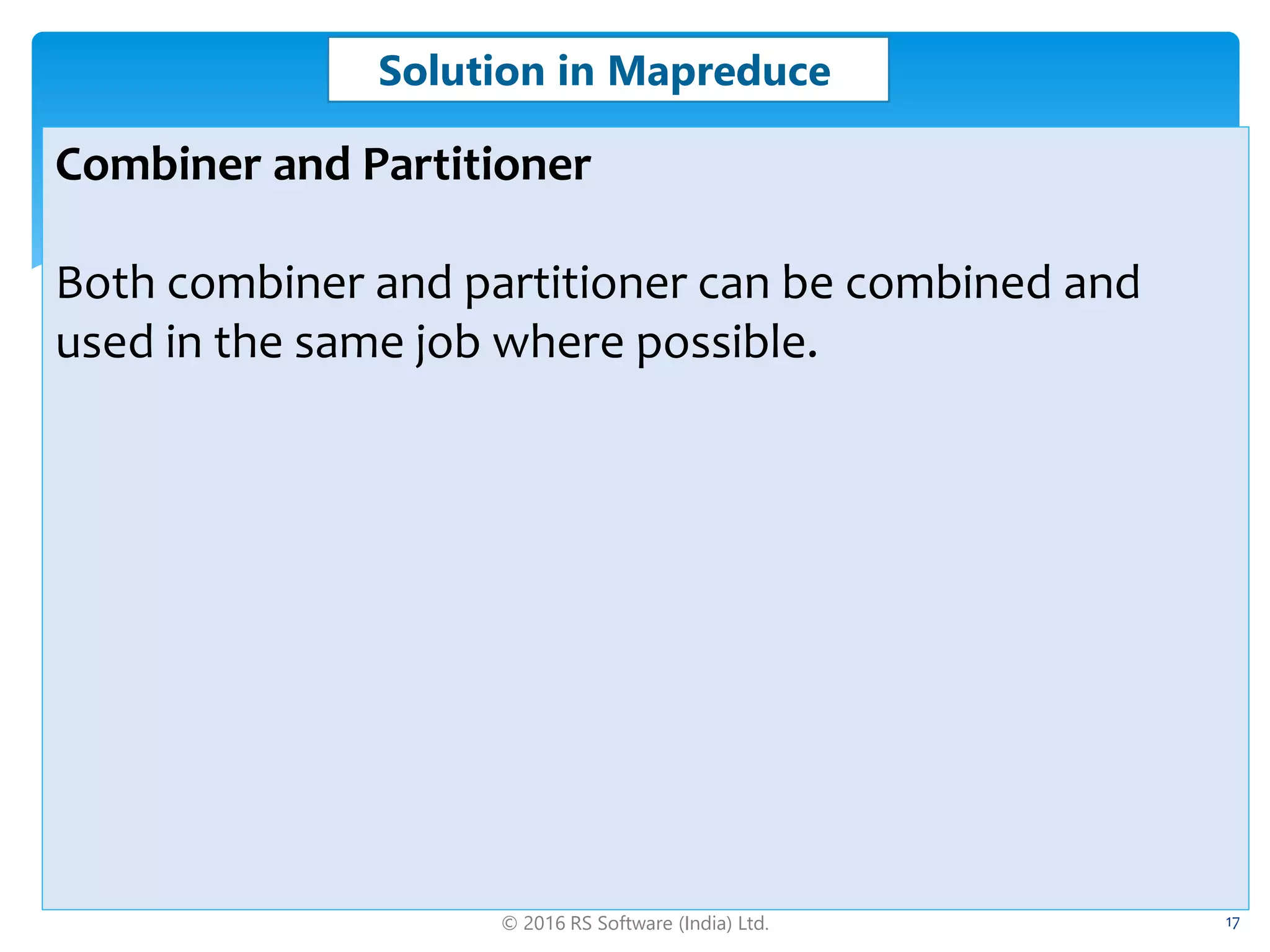 © 2016 RS Software (India) Ltd. 17
Solution in Mapreduce
Combiner and Partitioner
Both combiner and partitioner can be combined and
used in the same job where possible.
 