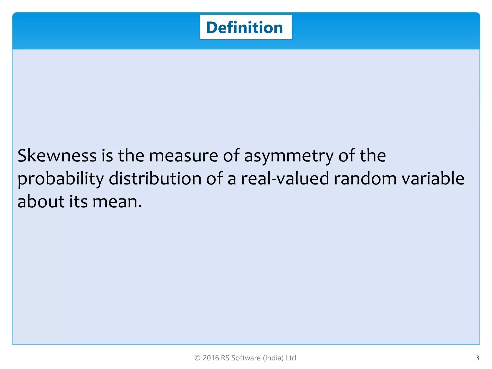 © 2016 RS Software (India) Ltd. 3
Definition
Skewness is the measure of asymmetry of the
probability distribution of a real-valued random variable
about its mean.
 