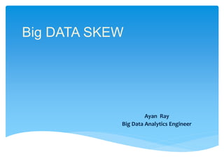 Big DATA SKEW
Ayan Ray
Big Data Analytics Engineer
 