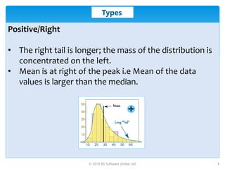 © 2016 RS Software (India) Ltd. 5
Types
Positive/Right
• The right tail is longer; the mass of the distribution is
concent...