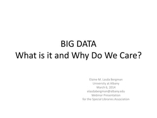 BIG DATA
What is it and Why Do We Care?
Elaine M. Lasda Bergman
University at Albany
March 6, 2014
elasdabergman@albany.edu
Webinar Presentation
for the Special Libraries Association
 
