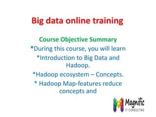 Big data online training
Course Objective Summary
*During this course, you will learn
*Introduction to Big Data and
Hadoop.
*Hadoop ecosystem – Concepts.
* Hadoop Map-features reduce
concepts and
 