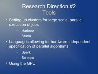 Research Direction #2
                   Tools

    Setting up clusters for large scale, parallel
    execution of jobs
        −   Hadoop
        −   Storm

    Languages allowing for hardware-independent
    specification of parallel algorithms
        −   Spark
        −   Scalops

    Using the GPU
 