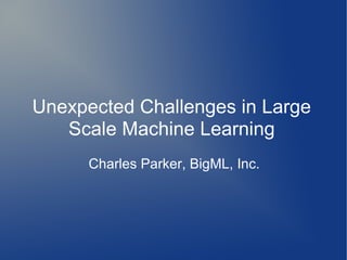 Unexpected Challenges in Large
   Scale Machine Learning
      Charles Parker, BigML, Inc.
 