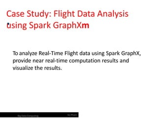 To analyze Real-Time Flight data using Spark GraphX,
provide near real-time computation results and
visualize the results.
Case Study: Flight Data Analysis
using Spark GraphXm Statement
Vu Pham GraphX
Big Data Computing
 