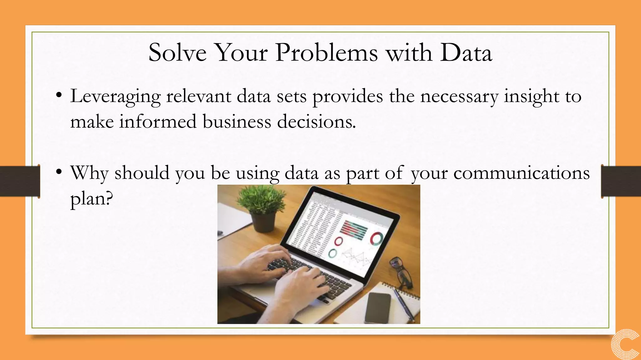 Solve Your Problems with Data
• Leveraging relevant data sets provides the necessary insight to
make informed business decisions.
• Why should you be using data as part of your communications
plan?
 