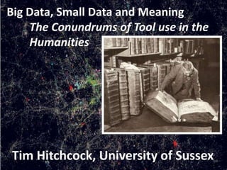 Big Data, Small Data and Meaning 
The Conundrums of Tool use in the 
Humanities 
Tim Hitchcock, University of Sussex 
 