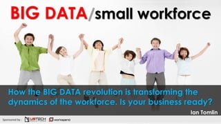 BIG DATA/small workforce
How the BIG DATA revolution is transforming the
dynamics of the workforce. Is your business ready?
Ian Tomlin
Sponsored by :
 