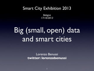 Smart City Exhibition 2013
Bologna
17/10/2013

Big (small, open) data
and smart cities
Lorenzo Benussi
twitter: lorenzobenussi
1

 