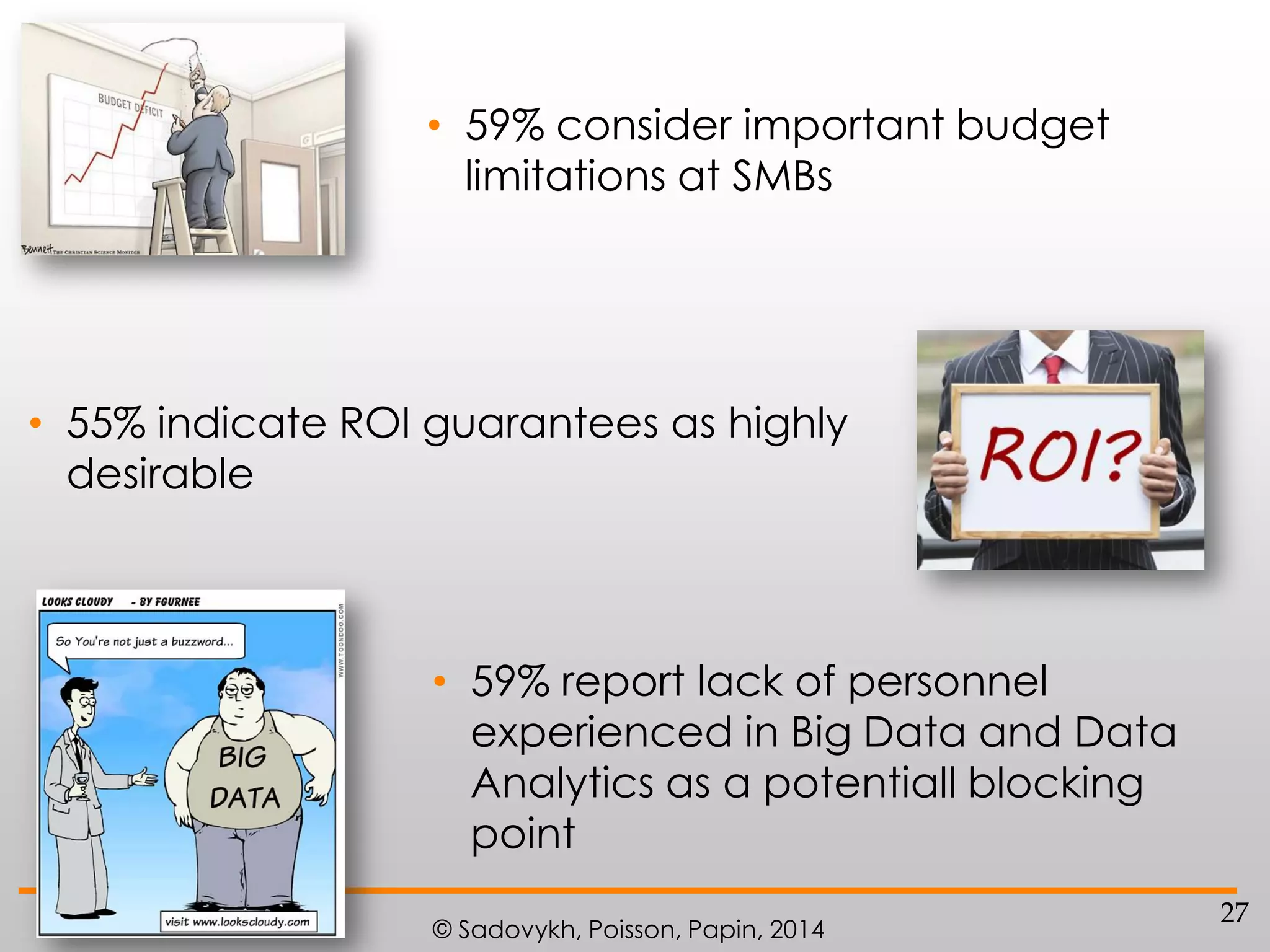 • 59% consider important budget
limitations at SMBs

• 55% indicate ROI guarantees as highly
desirable

• 59% report lack of personnel
experienced in Big Data and Data
Analytics as a potentiall blocking
point
© Sadovykh, Poisson, Papin, 2014

27

 