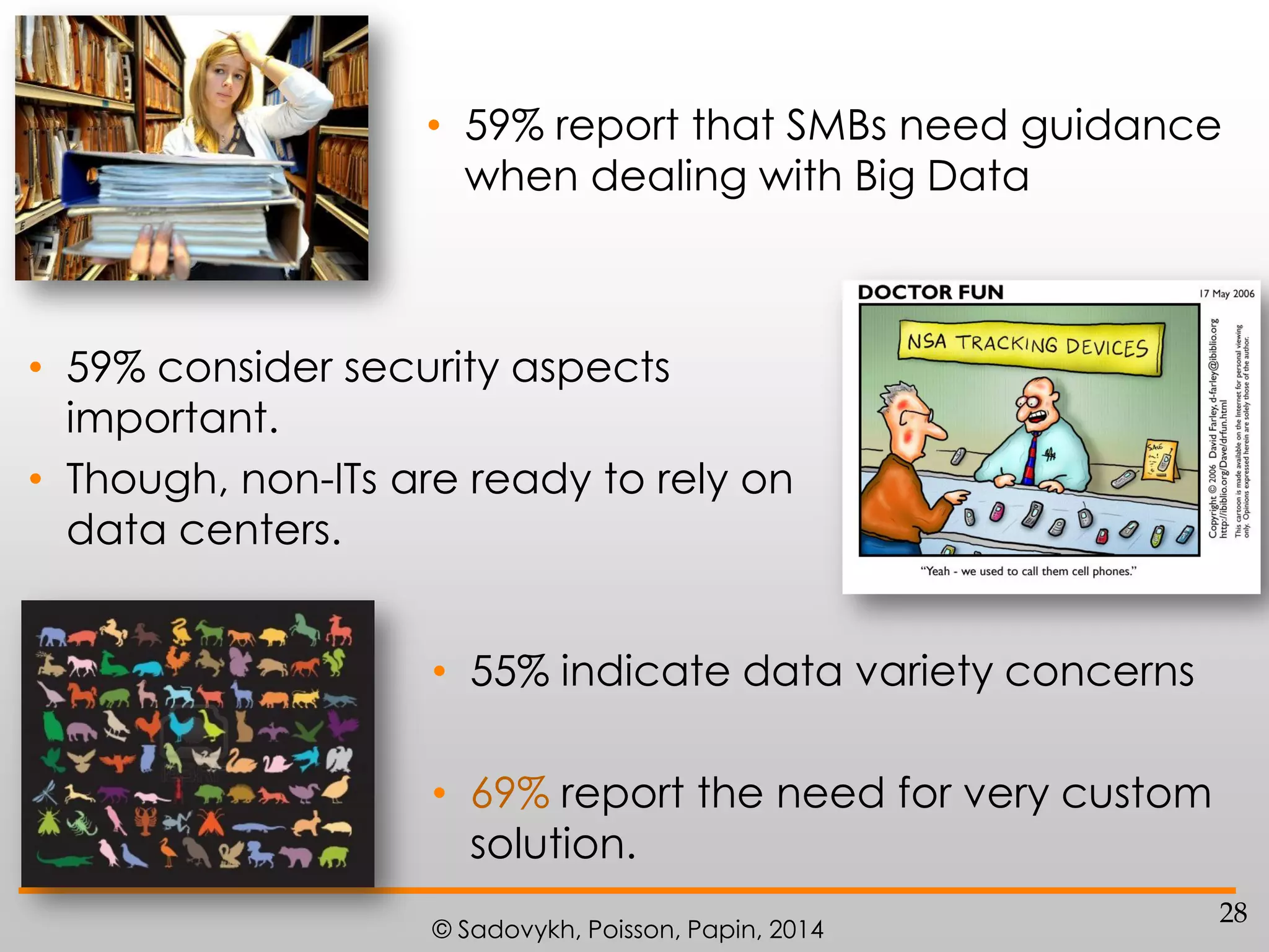 • 59% report that SMBs need guidance
when dealing with Big Data

• 59% consider security aspects
important.
• Though, non-ITs are ready to rely on
data centers.
• 55% indicate data variety concerns
• 69% report the need for very custom
solution.
© Sadovykh, Poisson, Papin, 2014

28

 