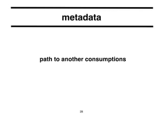 metadata 
path to another consumptions 
28 
