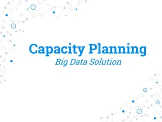 Capacity Planning
Big Data Solution
 