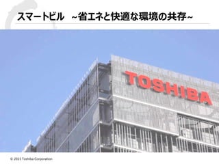 © 2015 Toshiba Corporation
スマートビル ~省エネと快適な環境の共存~
 