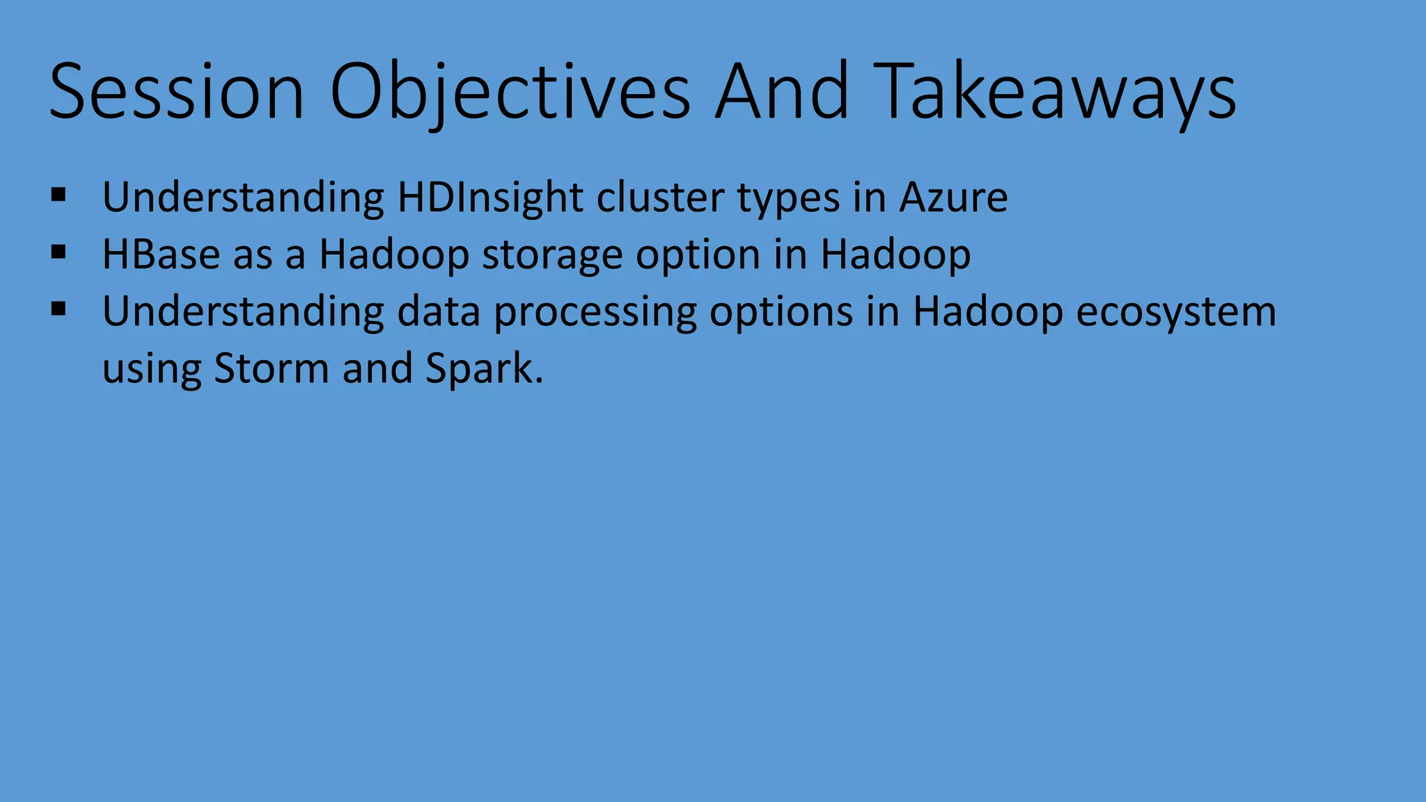 Session Objectives And Takeaways
 Understanding HDInsight cluster types in Azure
 HBase as a Hadoop storage option in Hadoop
 Understanding data processing options in Hadoop ecosystem
using Storm and Spark.
 