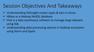 Session Objectives And Takeaways
 Understanding HDInsight cluster types & tiers in Azure
 HBase as a Hadoop NoSQL database
 Hive is a data warehouse software to manage large datasets
using SQL
 Understanding data processing options in Hadoop ecosystem
using Storm and Spark
 