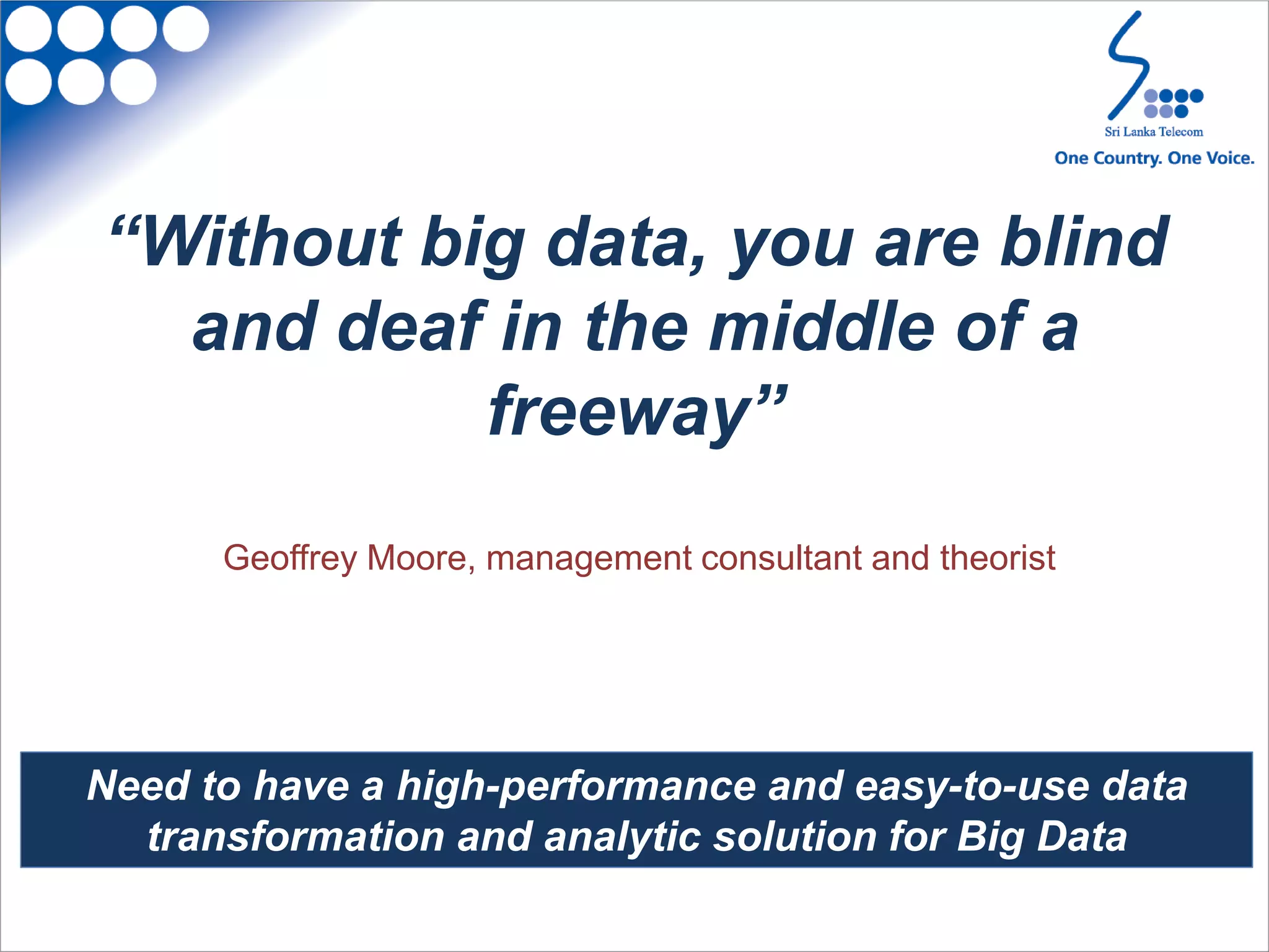 “Without big data, you are blind
and deaf in the middle of a
freeway”
Geoffrey Moore, management consultant and theorist
Need to have a high-performance and easy-to-use data
transformation and analytic solution for Big Data
 