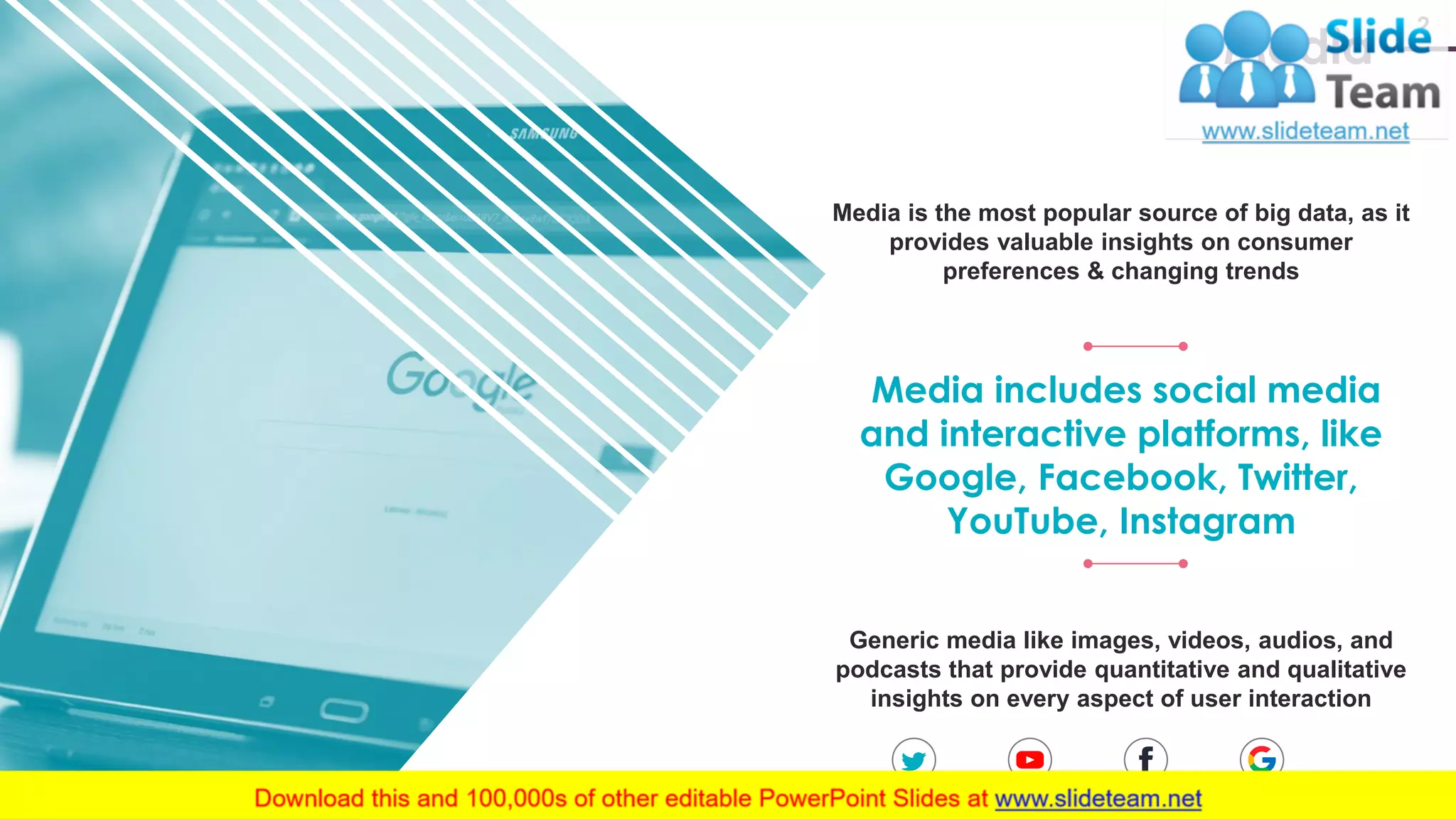 2 Media Media is the most popular source of big data, as it provides valuable insights on consumer preferences & changing trends Generic media like images, videos, audios, and podcasts that provide quantitative and qualitative insights on every aspect of user interaction Media includes social media and interactive platforms, like Google, Facebook, Twitter, YouTube, Instagram www.company .com 