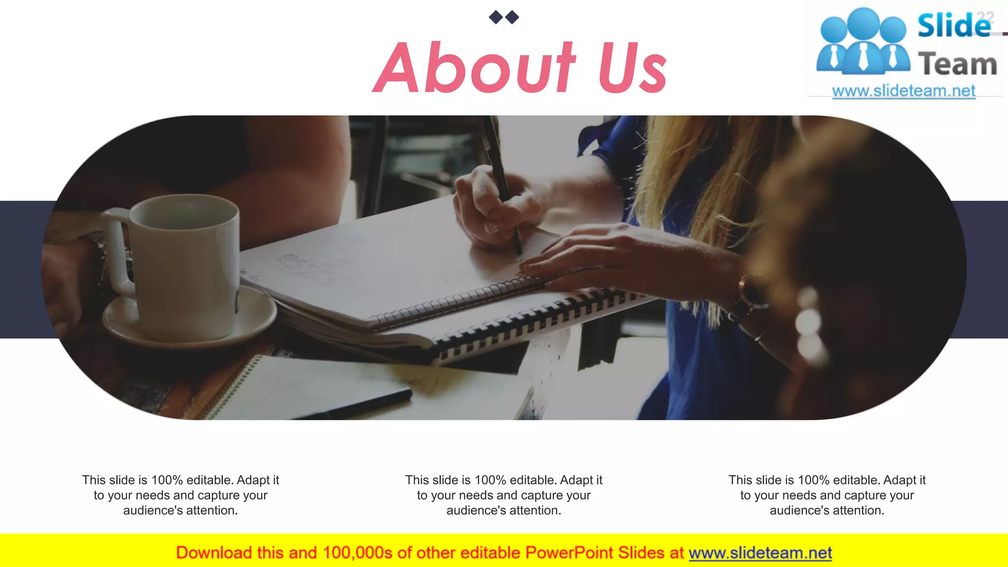 www.company .com 22 About Us This slide is 100% editable. Adapt it to your needs and capture your audience's attention. This slide is 100% editable. Adapt it to your needs and capture your audience's attention. This slide is 100% editable. Adapt it to your needs and capture your audience's attention. 