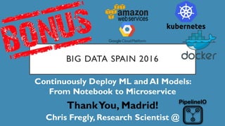 BIG DATA SPAIN 2016
Continuously Deploy ML and AI Models:
From Notebook to Microservice
ThankYou, Madrid!
Chris Fregly, Research Scientist @
 
