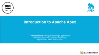 Introduction to Apache Apex
Thomas Weise <thw@apache.org> @thweise
PMC Chair Apache Apex, Architect DataTorrent
Big Data Spain, Madrid, Nov 17th 2016
 