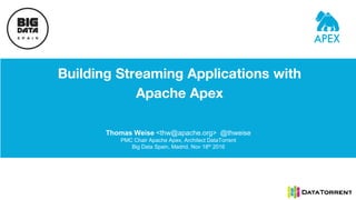 Building Streaming Applications with
Apache Apex
Thomas Weise <thw@apache.org> @thweise
PMC Chair Apache Apex, Architect DataTorrent
Big Data Spain, Madrid, Nov 18th 2016
 