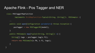Apache Flink - Pos Tagger and NER
class NameFinderMapFunction
implements RichMapFunction<Tuple2<String, String[]>,NameSamp...
