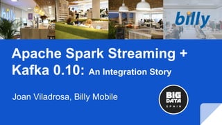 Apache Spark Streaming +
Kafka 0.10: An Integration Story
Joan Viladrosa, Billy Mobile
 