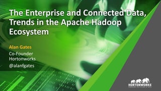 The Enterprise and Connected Data,
Trends in the Apache Hadoop
Ecosystem
Alan Gates
Co-Founder
Hortonworks
@alanfgates
 