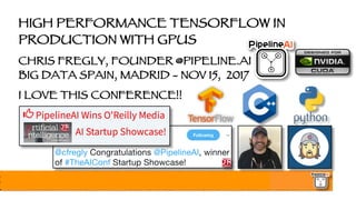 HIGH PERFORMANCE TENSORFLOW IN
PRODUCTION WITH GPUS
CHRIS FREGLY, FOUNDER @PIPELINE.AI
BIG DATA SPAIN, MADRID - NOV 15, 2017
I LOVE THIS CONFERENCE!!
 