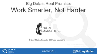 #SMX #21C1 @BritneyMuller
Big Data’s Real Promise:
Work Smarter, Not Harder
By: Pryde Marketing Founder,
Britney Muller
Britney Muller, Founder Of Pryde Marketing
 
