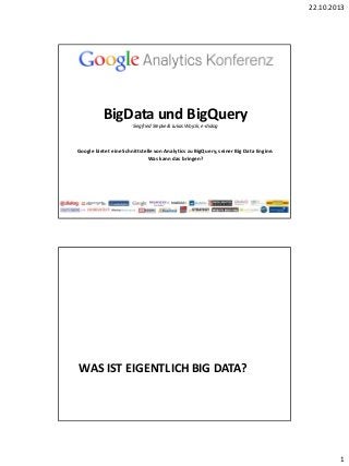 22.10.2013

BigData und BigQuery
Siegfried Stepke & Lukas Wojcik, e-dialog

Google bietet eine Schnittstelle von Analytics zu BigQuery, seiner Big Data Engine.
Was kann das bringen?

WAS IST EIGENTLICH BIG DATA?

1

 