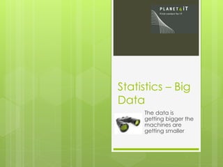 Statistics – Big
Data
The data is
getting bigger the
machines are
getting smaller
 